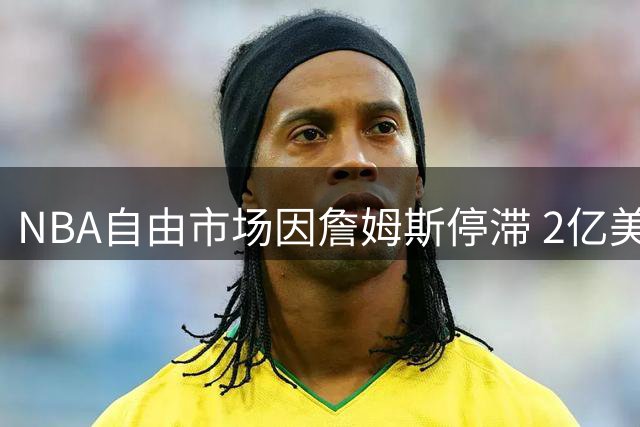 NBA自由市场因詹姆斯停滞 2亿美元博彩押注引爆联盟